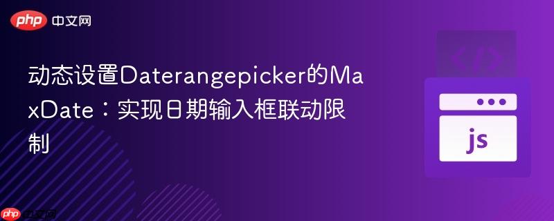 动态设置Daterangepicker的MaxDate：实现日期输入框联动限制