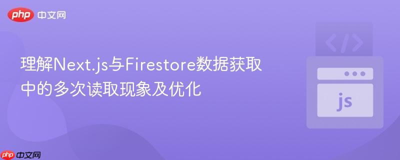 理解Next.js与Firestore数据获取中的多次读取现象及优化
