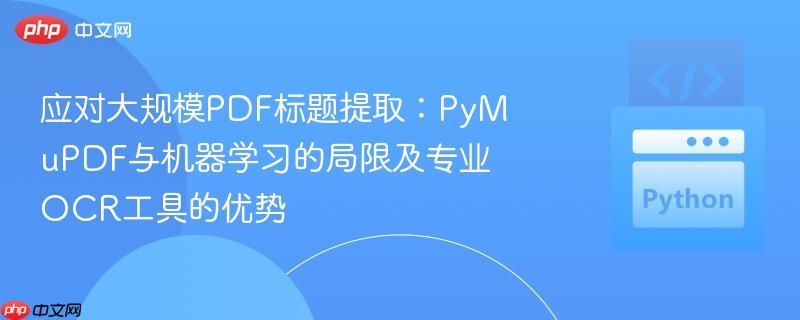 应对大规模PDF标题提取：PyMuPDF与机器学习的局限及专业OCR工具的优势
