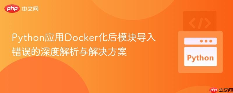Python应用Docker化后模块导入错误的深度解析与解决方案
