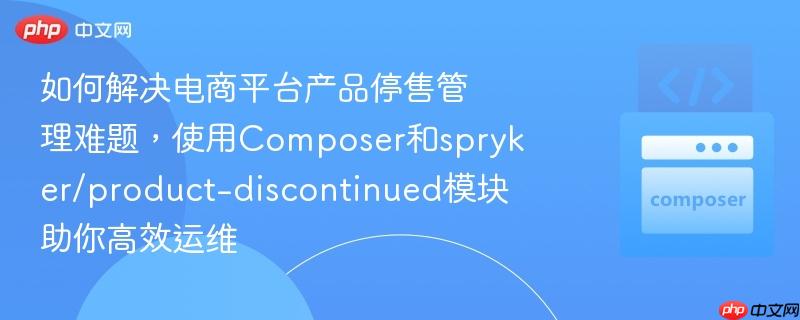如何解决电商平台产品停售管理难题，使用composer和spryker/product-discontinued模块助你高效运维