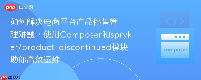 如何解决电商平台产品停售管理难题，使用Composer和spryker/product-discontinued模块助你高效运维