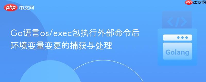 Go语言os/exec包执行外部命令后环境变量变更的捕获与处理