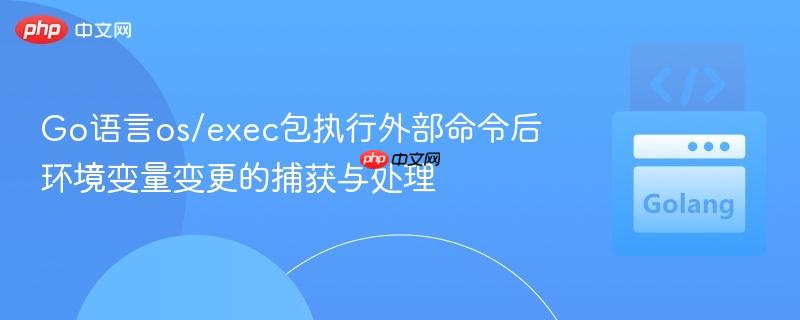 Go语言os/exec包执行外部命令后环境变量变更的捕获与处理
