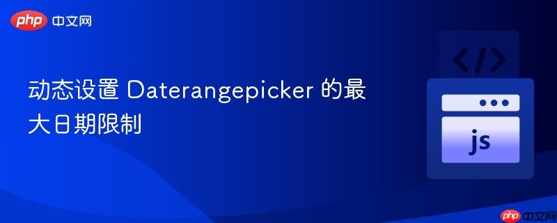 动态设置 Daterangepicker 的最大日期限制