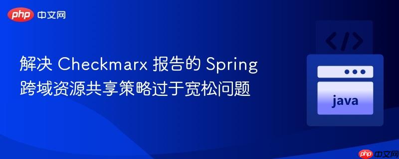 解决 Checkmarx 报告的 Spring 跨域资源共享策略过于宽松问题
