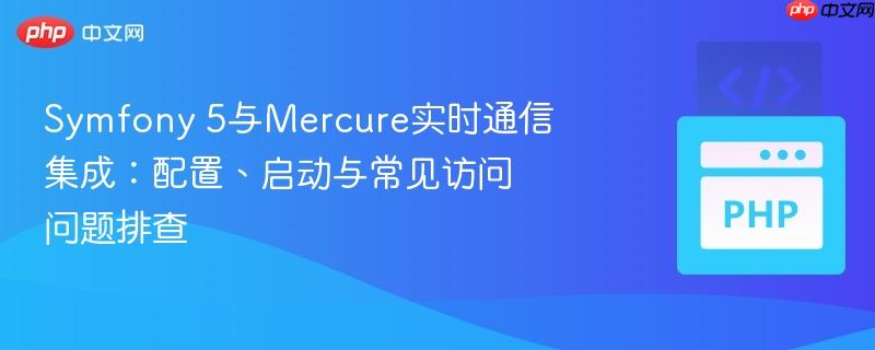 Symfony 5与Mercure实时通信集成：配置、启动与常见访问问题排查