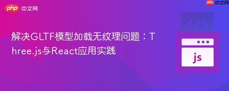 解决GLTF模型加载无纹理问题:Three.js与React应用实践