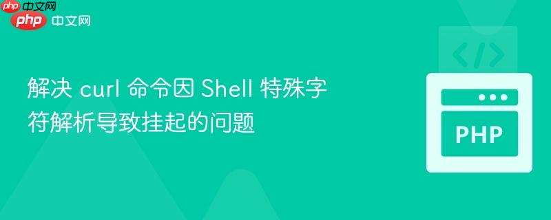 解决 curl 命令因 Shell 特殊字符解析导致挂起的问题