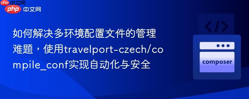 如何解决多环境配置文件的管理难题，使用travelport-czech/compile_conf实现自动化与安全