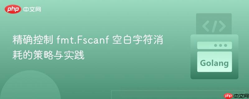 精确控制 fmt.Fscanf 空白字符消耗的策略与实践