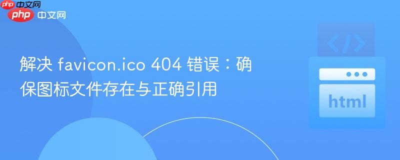 解决 favicon.ico 404 错误：确保图标文件存在与正确引用