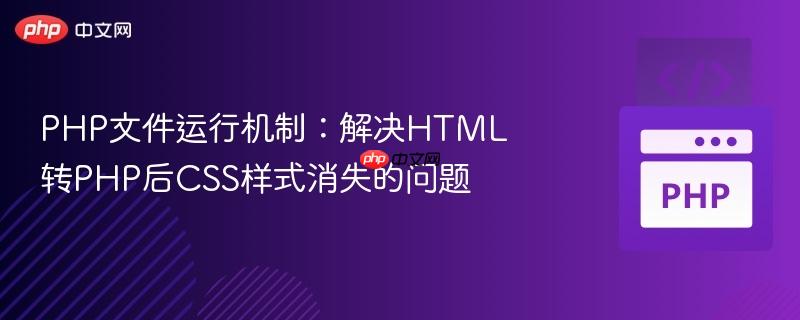PHP文件运行机制：解决HTML转PHP后CSS样式消失的问题