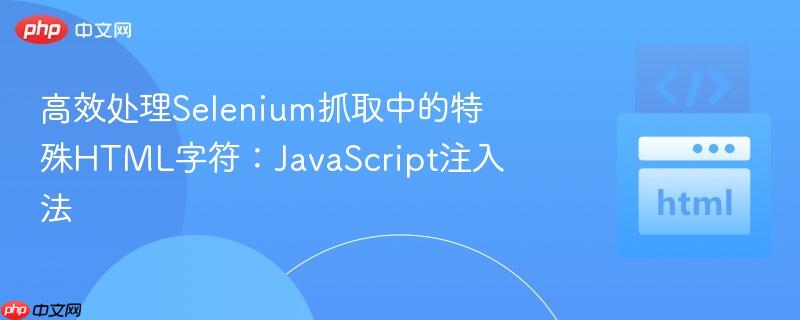 高效处理Selenium抓取中的特殊HTML字符:JavaScript注入法