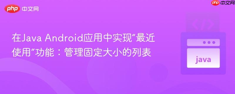 在Java Android应用中实现“最近使用”功能：管理固定大小的列表