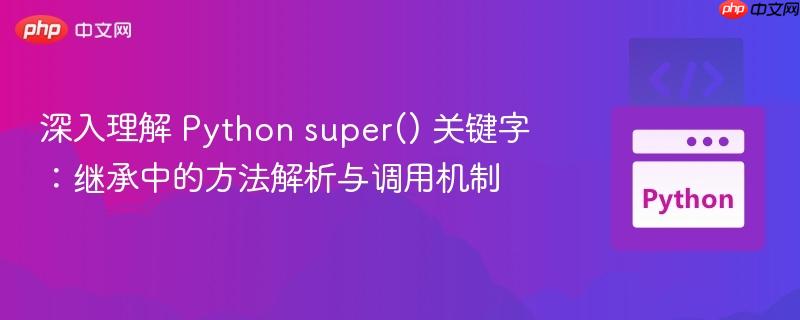 深入理解 Python super() 关键字:继承中的方法解析与调用机制