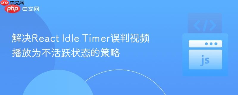 解决React Idle Timer误判视频播放为不活跃状态的策略