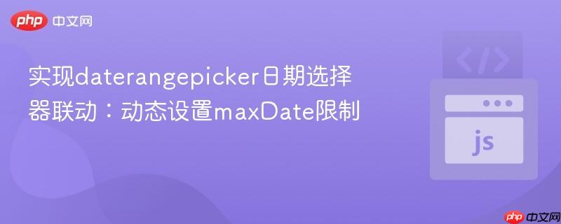 实现daterangepicker日期选择器联动:动态设置maxDate限制