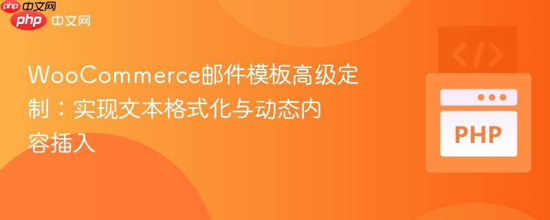 WooCommerce邮件模板高级定制：实现文本格式化与动态内容插入