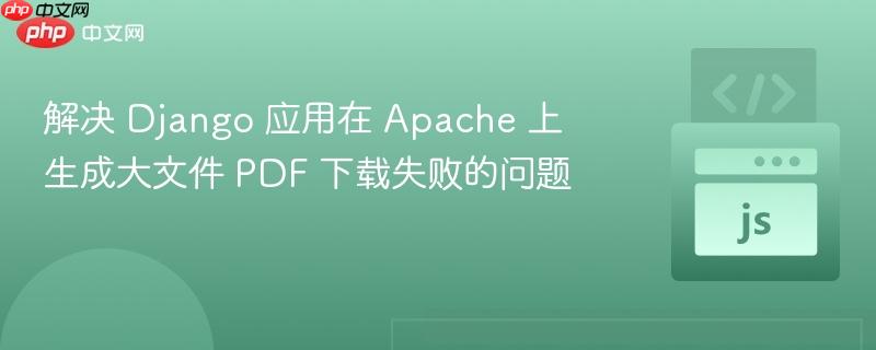 解决 Django 应用在 Apache 上生成大文件 PDF 下载失败的问题