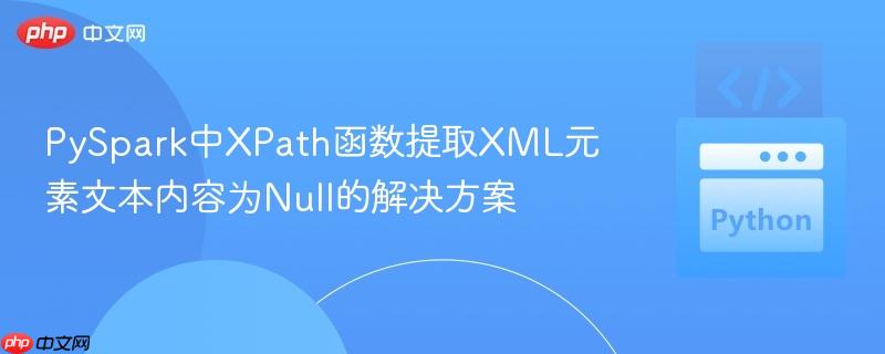 PySpark中XPath函数提取XML元素文本内容为Null的解决方案
