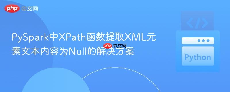 PySpark中XPath函数提取XML元素文本内容为Null的解决方案