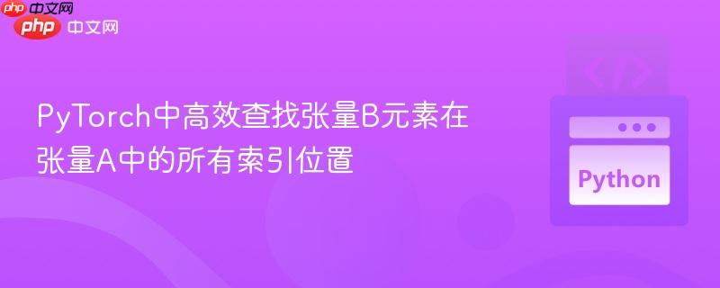 PyTorch中高效查找张量B元素在张量A中的所有索引位置