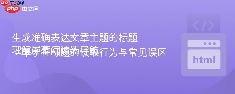 生成准确表达文章主题的标题
理解屏幕阅读器导航:单字符标题的读取行为与常见误区