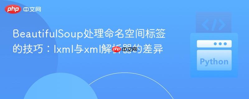BeautifulSoup处理命名空间标签的技巧：lxml与xml解析器的差异