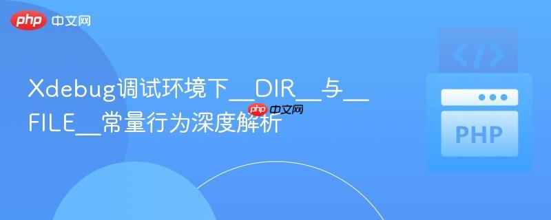 Xdebug调试环境下__DIR__与__FILE__常量行为深度解析