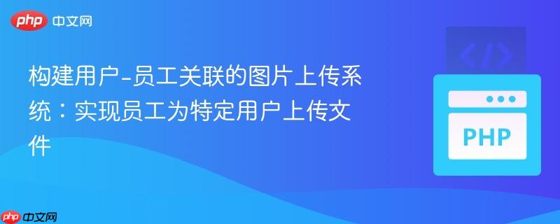 構(gòu)建用戶-員工關(guān)聯(lián)的圖片上傳系統(tǒng)：實(shí)現(xiàn)員工為特定用戶上傳文件