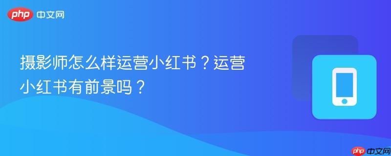 摄影师怎么样运营小红书？运营小红书有前景吗？