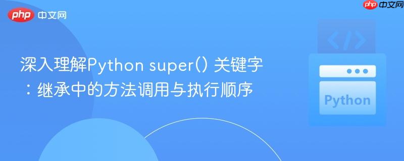 深入理解Python super() 关键字：继承中的方法调用与执行顺序