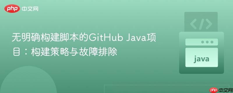 无明确构建脚本的GitHub Java项目：构建策略与故障排除
