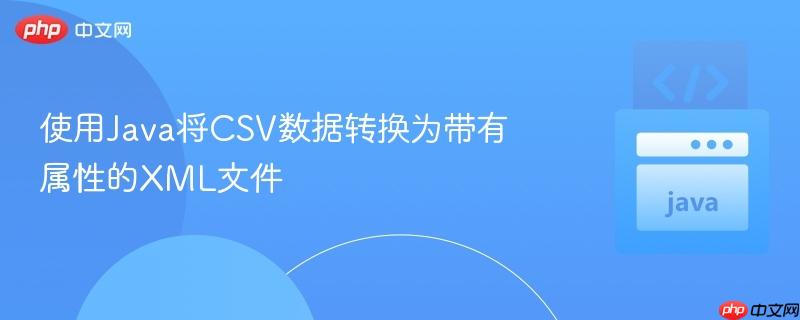 使用Java将CSV数据转换为带有属性的XML文件
