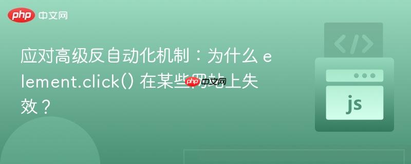 应对高级反自动化机制:为什么 element.click() 在某些网站上失效?