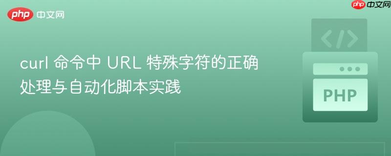 curl 命令中 URL 特殊字符的正确处理与自动化脚本实践