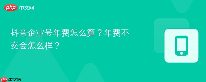 抖音企业号年费怎么算？年费不交会怎么样？