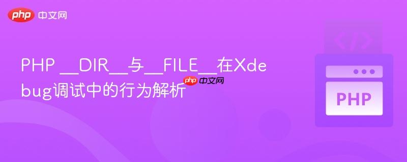 PHP __DIR__与__FILE__在Xdebug调试中的行为解析