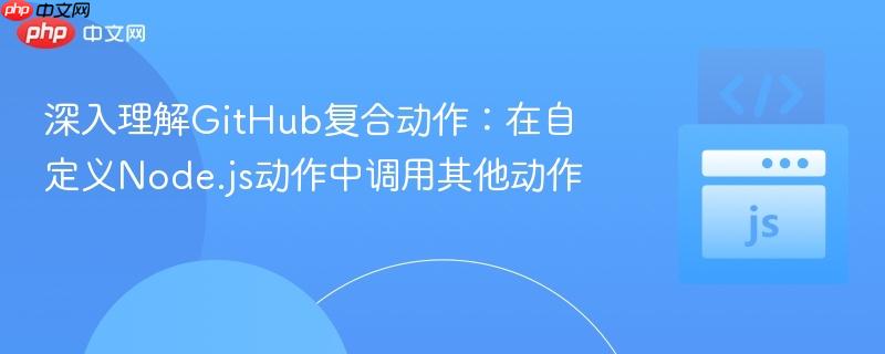 深入理解GitHub复合动作:在自定义Node.js动作中调用其他动作