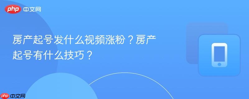 房产起号发什么视频涨粉?房产起号有什么技巧?