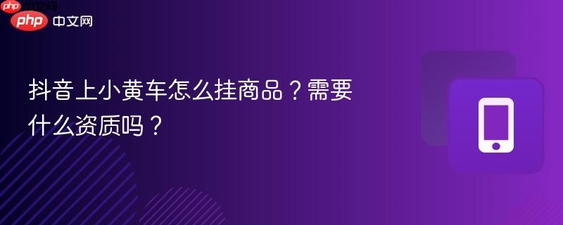 抖音上小黄车怎么挂商品？需要什么资质吗？