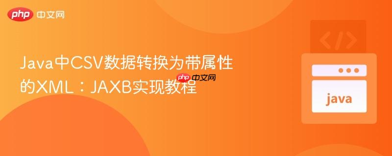Java中CSV数据转换为带属性的XML：JAXB实现教程
