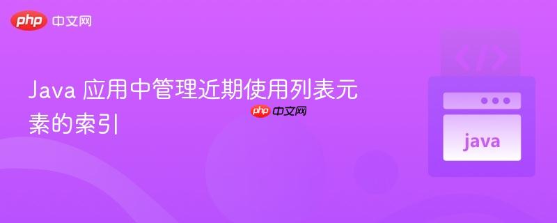 Java 应用中管理近期使用列表元素的索引