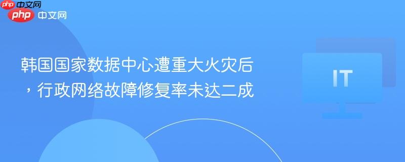韩国国家数据中心遭重大火灾后，行政网络故障修复率未达二成