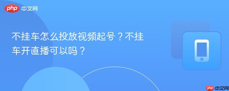 不挂车怎么投放视频起号？不挂车开直播可以吗？