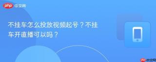 不挂车怎么投放视频起号？不挂车开直播可以吗？