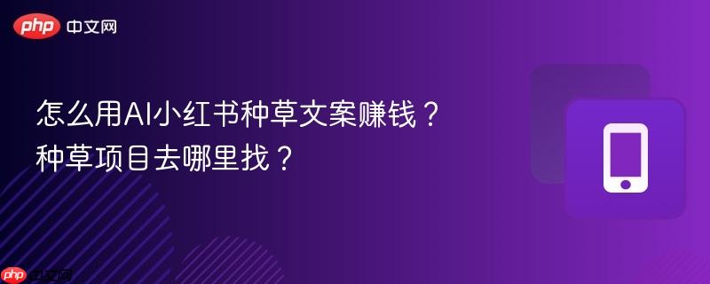 怎么用AI小红书种草文案赚钱？种草项目去哪里找？