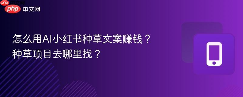 怎么用ai小红书种草文案赚钱?种草项目去哪里找?