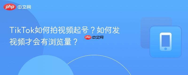 TikTok如何拍视频起号？如何发视频才会有浏览量？